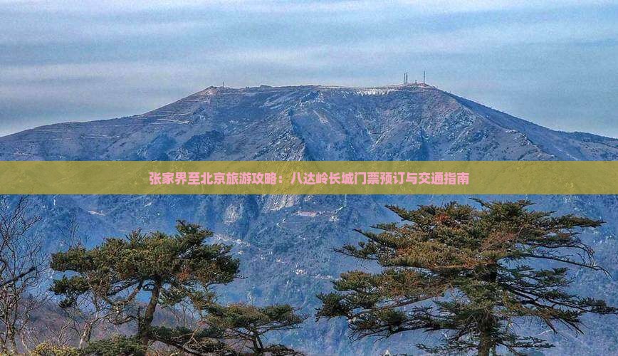 张家界至北京旅游攻略：八达岭长城门票预订与交通指南
