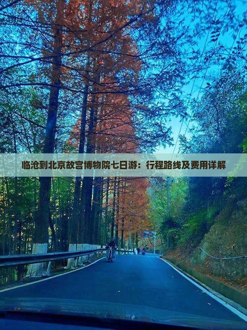 临沧到北京故宫博物院七日游：行程路线及费用详解