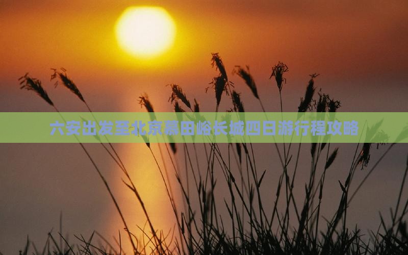 六安出发至北京慕田峪长城四日游行程攻略