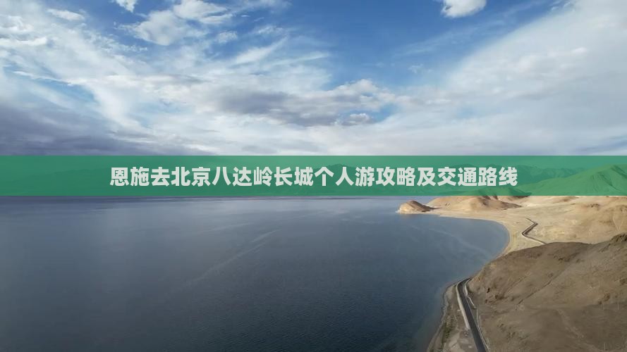恩施去北京八达岭长城个人游攻略及交通路线