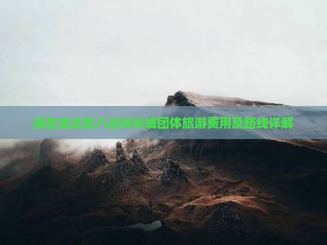 崇左去北京八达岭长城团体旅游费用及路线详解