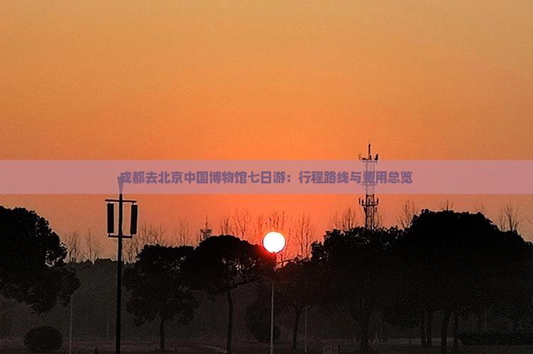 成都去北京中国博物馆七日游：行程路线与费用总览