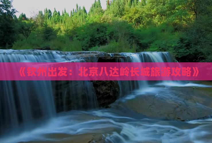 《钦州出发：北京八达岭长城旅游攻略》