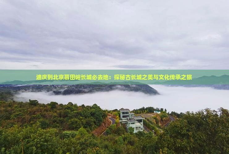 迪庆到北京慕田峪长城必去地：探秘古长城之美与文化传承之旅