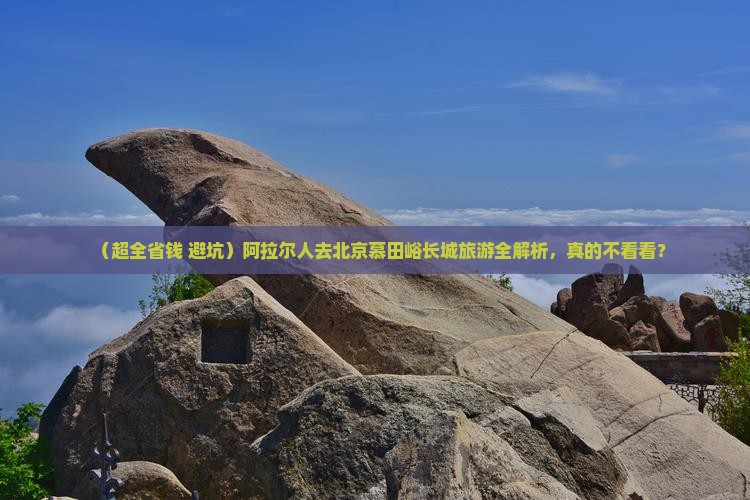 阿拉尔去北京慕田峪长城团体旅游