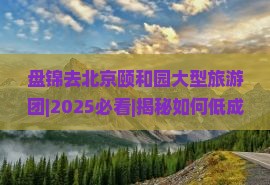 盘锦去北京颐和园大型旅游团