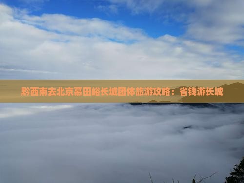 黔西南去北京慕田峪长城团体旅游