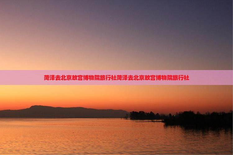 菏泽去北京故宫博物院旅行社