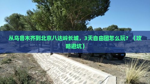 乌鲁木齐去北京八达岭长城自由团