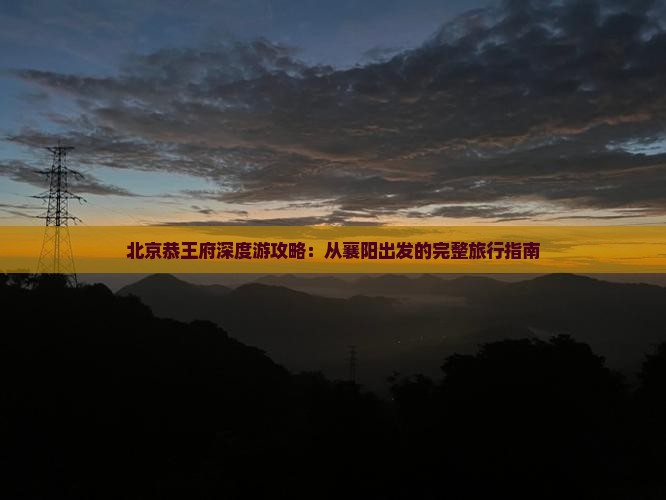 北京恭王府深度游攻略：从襄阳出发的完整旅行指南