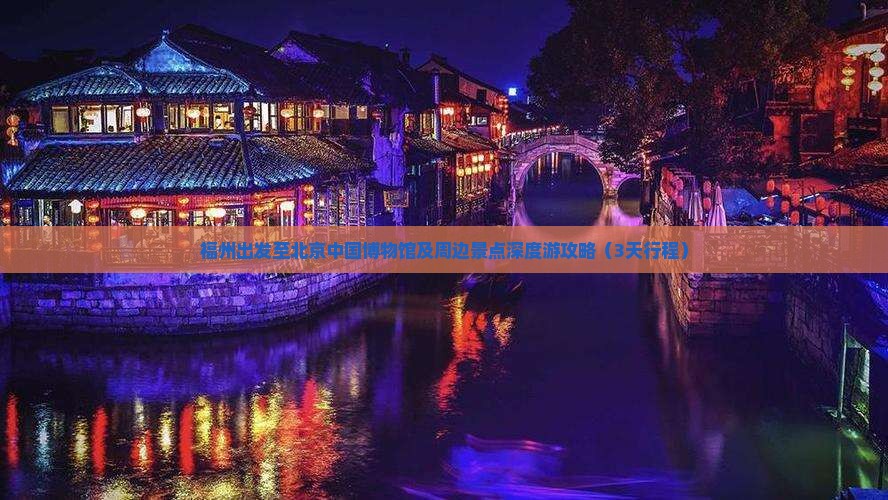 福州出发至北京中国博物馆及周边景点深度游攻略（3天行程）