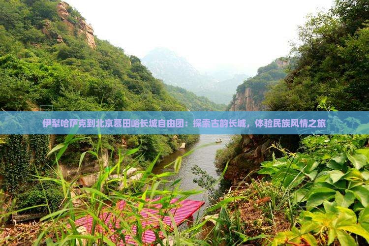 伊犁哈萨克到北京慕田峪长城自由团：探索古韵长城，体验民族风情之旅