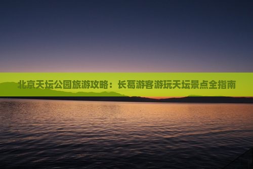 北京天坛公园旅游攻略：长葛游客游玩天坛景点全指南