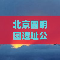 北京圆明园遗址公园深度旅游攻略指南