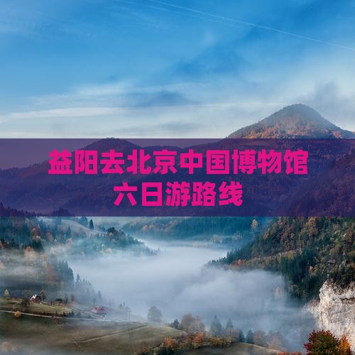 益阳去北京中国博物馆六日游路线