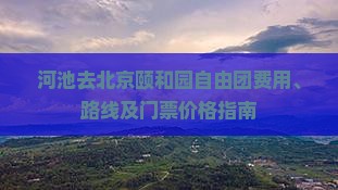 河池去北京颐和园自由团费用、路线及门票价格指南