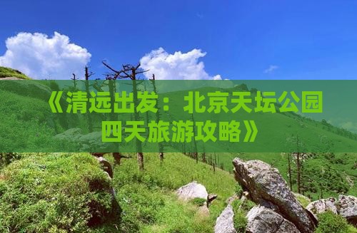 《清远出发：北京天坛公园四天旅游攻略》