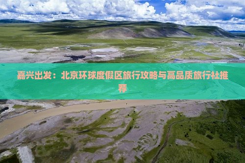 嘉兴出发：北京环球度假区旅行攻略与高品质旅行社推荐