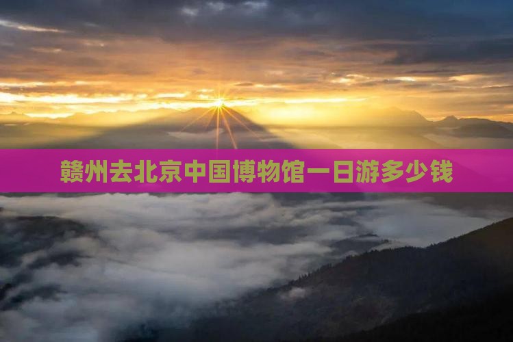 赣州去北京中国博物馆一日游多少钱