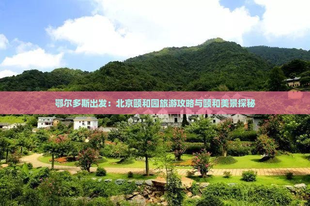 鄂尔多斯出发：北京颐和园旅游攻略与颐和美景探秘