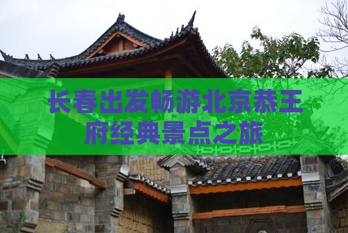 长春出发畅游北京恭王府经典景点之旅