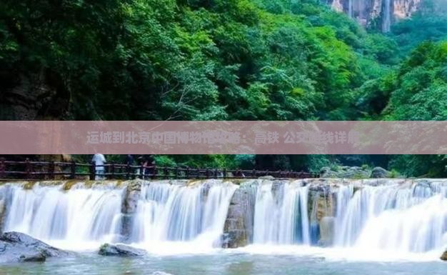 运城到北京中国博物馆攻略：高铁+公交路线详解