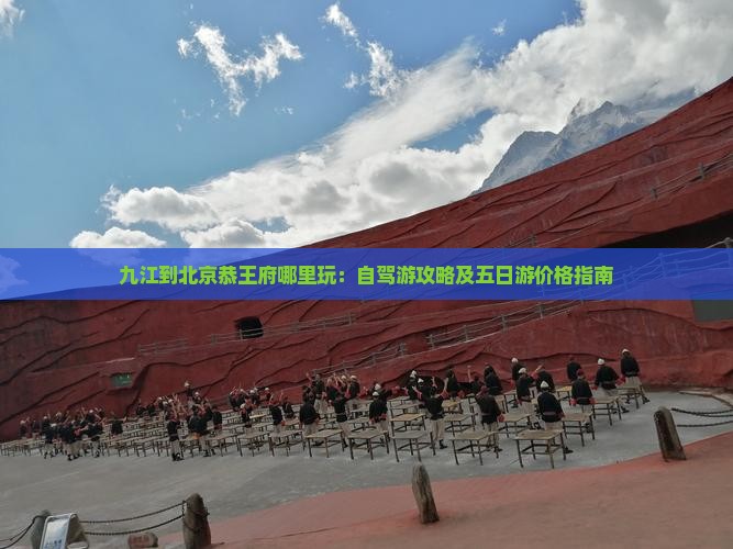 九江到北京恭王府哪里玩：自驾游攻略及五日游价格指南