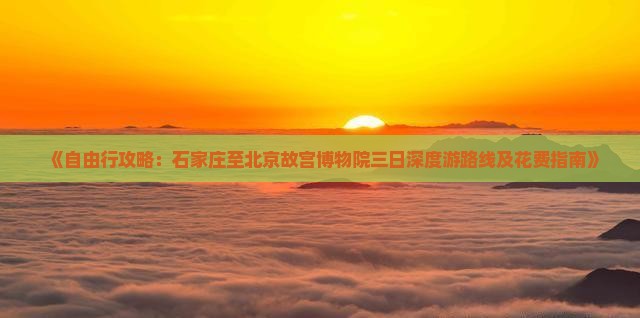 《自由行攻略：石家庄至北京故宫博物院三日深度游路线及花费指南》