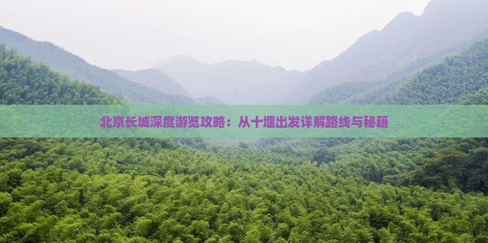 北京长城深度游览攻略：从十堰出发详解路线与秘籍