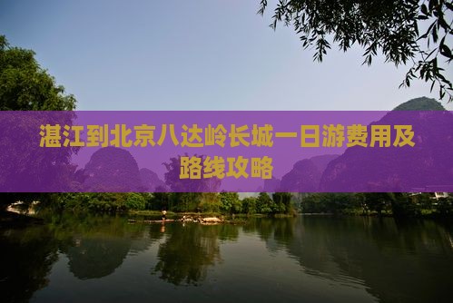 湛江到北京八达岭长城一日游费用及路线攻略