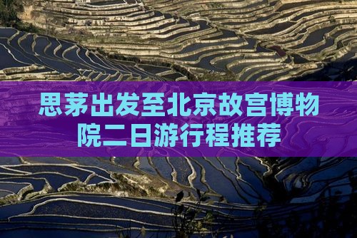 思茅出发至北京故宫博物院二日游行程推荐