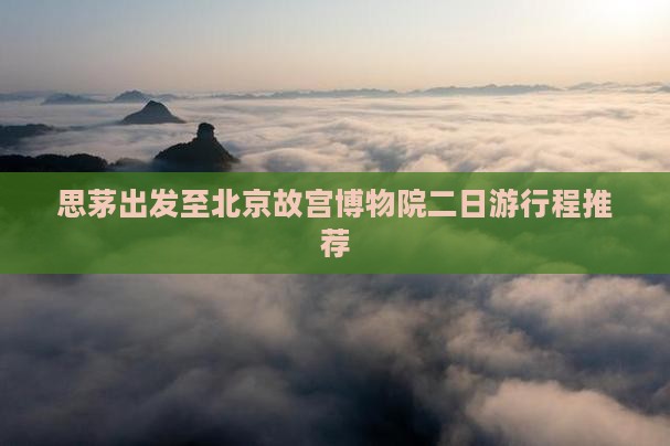 思茅出发至北京故宫博物院二日游行程推荐