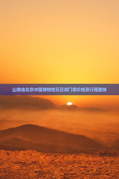 山南去北京中国博物馆五日游门票价格及行程路线
