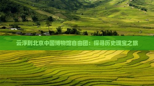 云浮到北京中国博物馆自由团：探寻历史瑰宝之旅