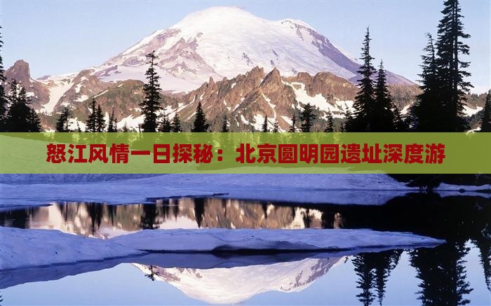怒江风情一日探秘：北京圆明园遗址深度游