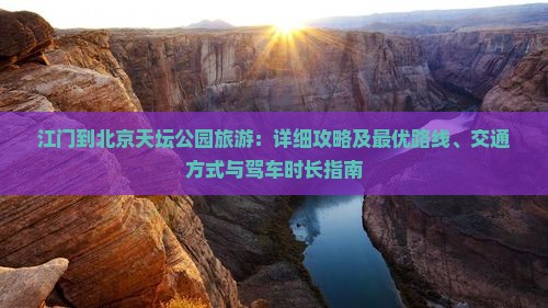 江门到北京天坛公园旅游：详细攻略及最优路线、交通方式与驾车时长指南