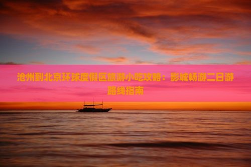 沧州到北京环球度假区旅游小吃攻略：影城畅游二日游路线指南