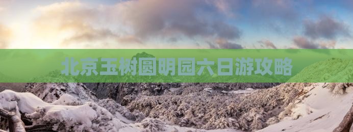 北京玉树圆明园六日游攻略