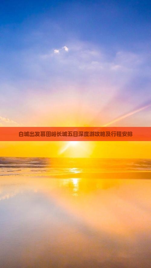 白城出发慕田峪长城五日深度游攻略及行程安排