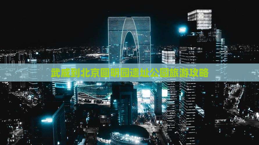 武威到北京圆明园遗址公园旅游攻略