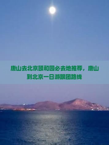唐山去北京颐和园必去地推荐，唐山到北京一日游跟团路线