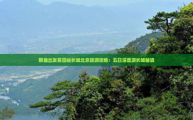 那曲出发慕田峪长城北京旅游攻略：五日深度游长城秘境
