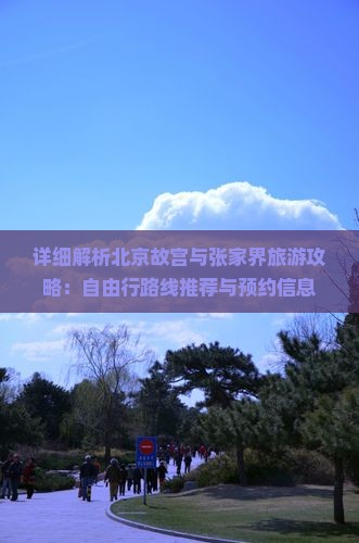 详细解析北京故宫与张家界旅游攻略：自由行路线推荐与预约信息