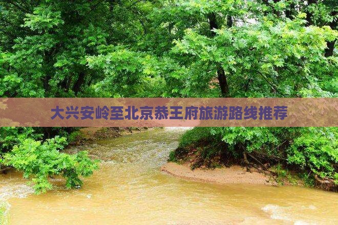 大兴安岭至北京恭王府旅游路线推荐