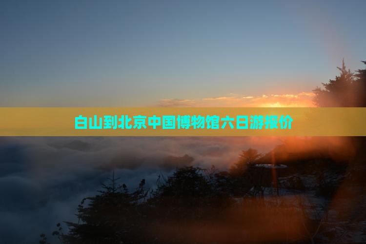 白山到北京中国博物馆六日游报价