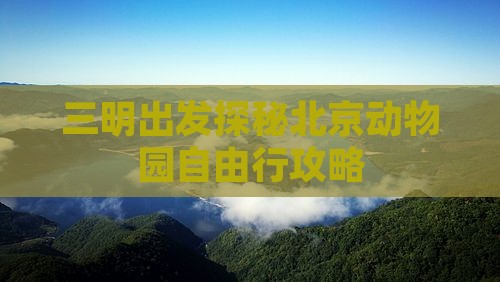 三明出发探秘北京动物园自由行攻略