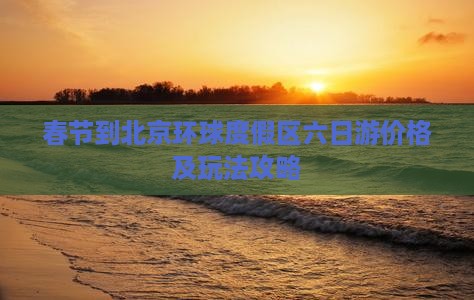 春节到北京环球度假区六日游价格及玩法攻略