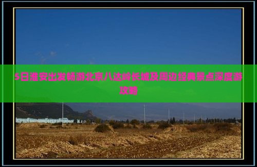 5日淮安出发畅游北京八达岭长城及周边经典景点深度游攻略