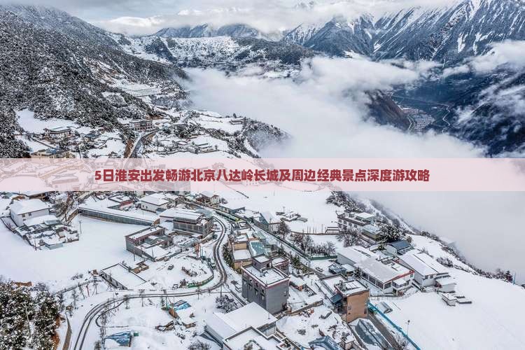 5日淮安出发畅游北京八达岭长城及周边经典景点深度游攻略