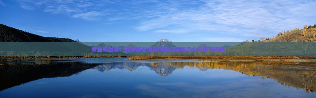 秦皇岛出发：北京故宫博物院旅游攻略与必游景点指南